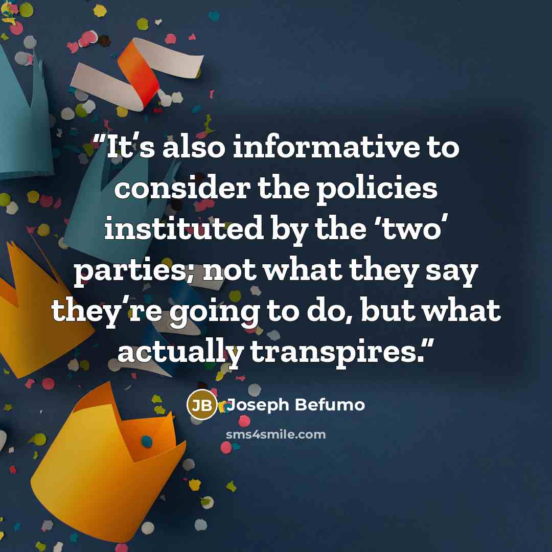 “It’s also informative to consider the policies instituted by the ‘two’ parties; not what they say they’re going to do, but what actually transpires.” quote by Joseph Befumo