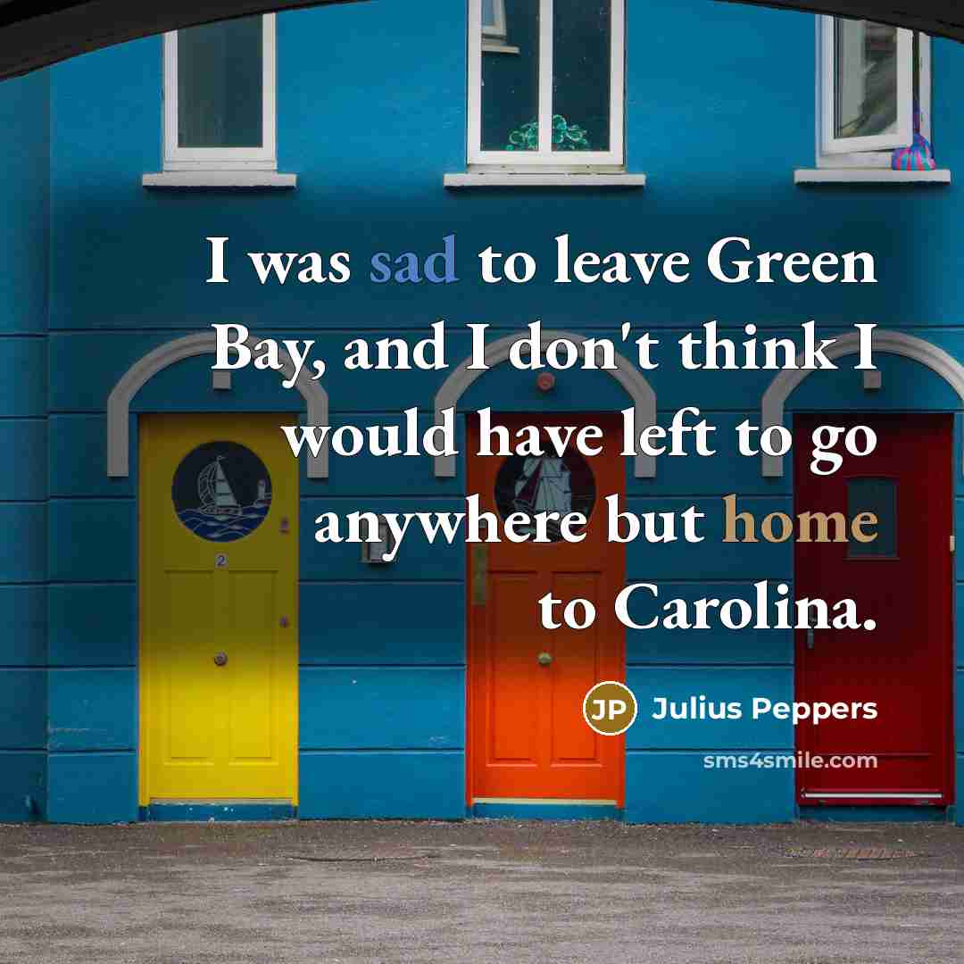 “I was sad to leave Green Bay, and I don't think I would have left to go anywhere but home to Carolina.” quote by Julius Peppers
