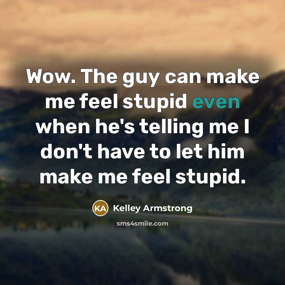 “Wow. The guy can make me feel stupid even when he's telling me I don't have to let him make me feel stupid.” quote by Kelley Armstrong