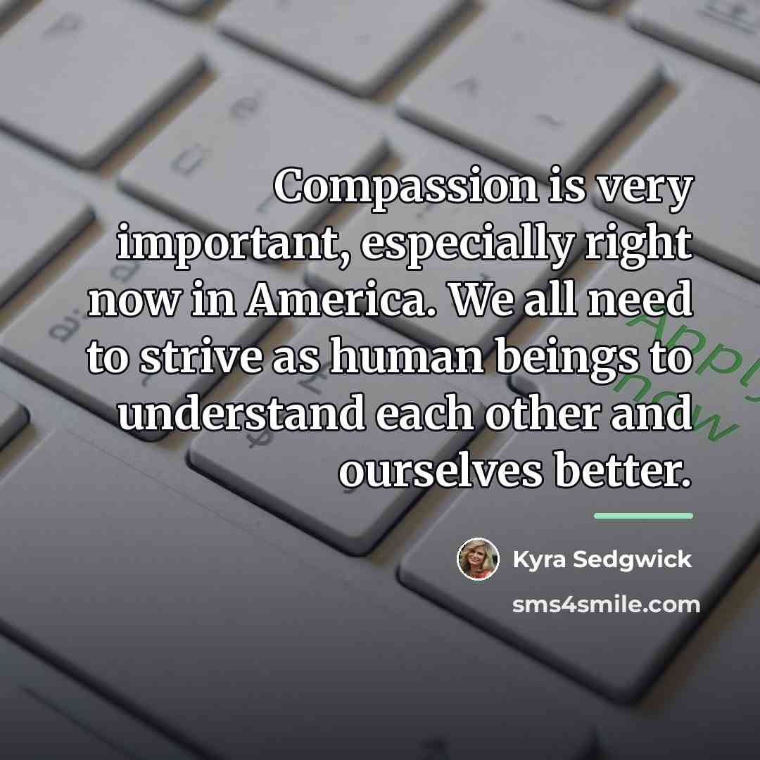 “Compassion is very important, especially right now in America. We…” quote by Kyra Sedgwick