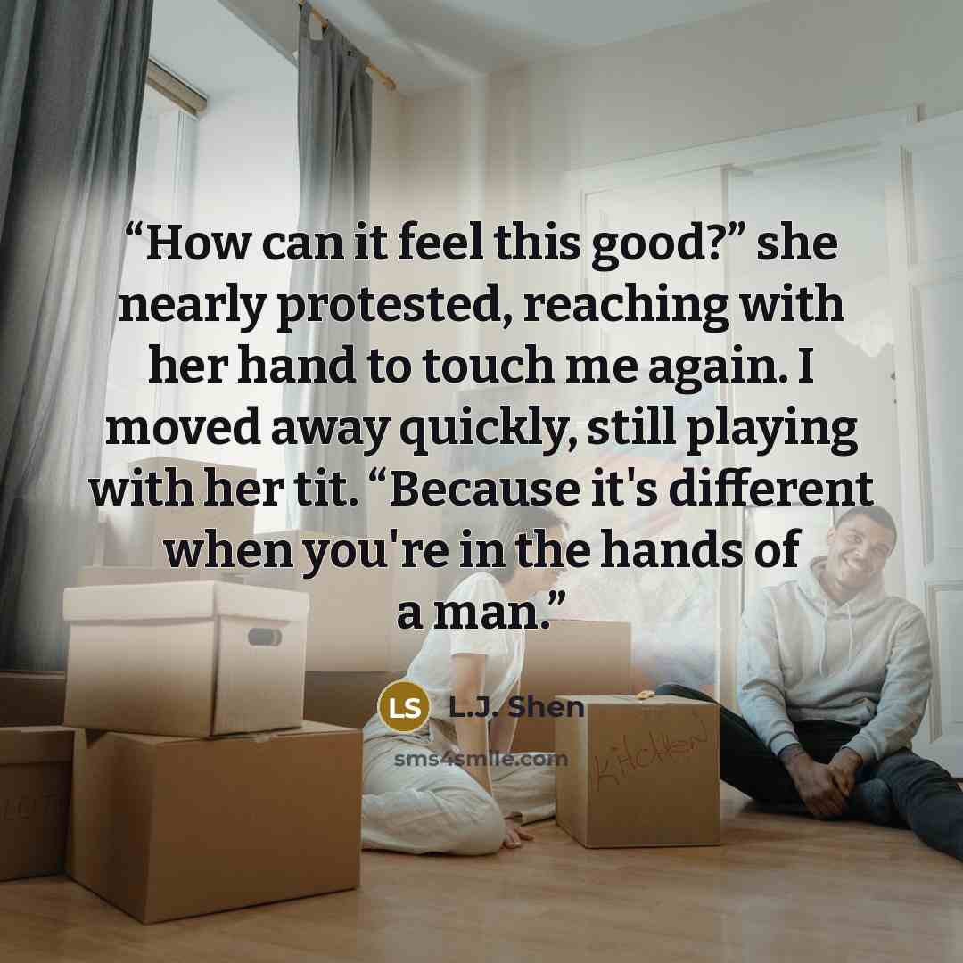 “How can it feel this good?” she nearly protested, reaching with her hand to touch me again. I moved away quickly, still playing with her tit. “Because it's different when you're in the hands of a man.” quote by L.J. Shen