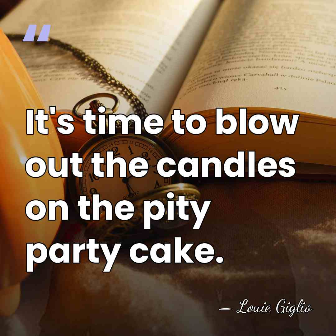 It's time to blow out the candles on the pity party cake. - Louie Giglio