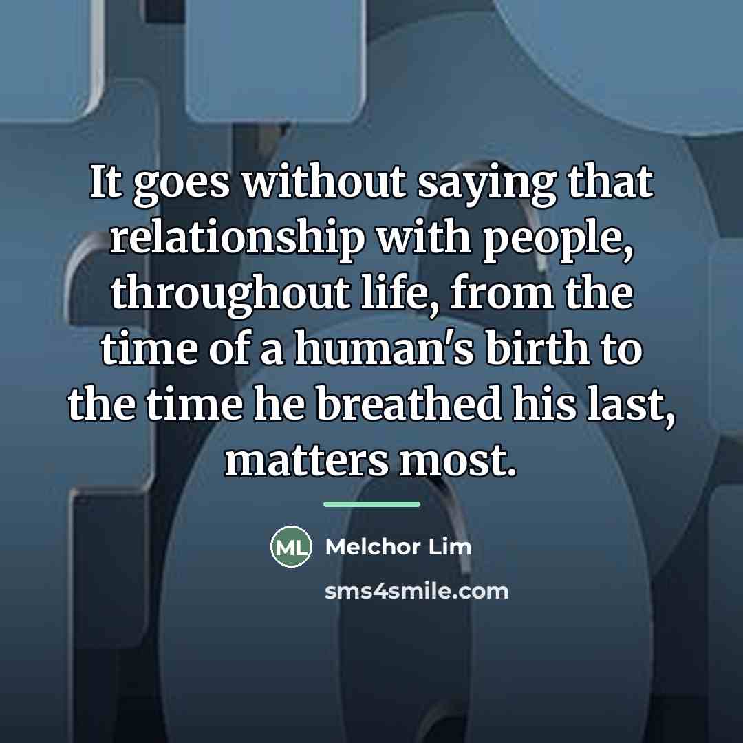 “It goes without saying that relationship with people, throughout life,…” quote by Melchor Lim
