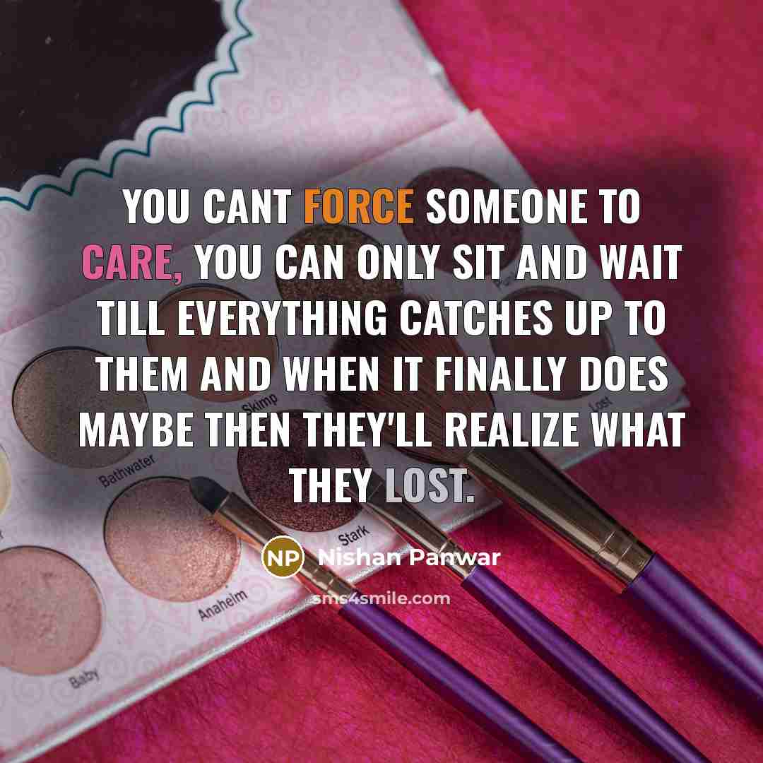 “You cant force someone to care, you can only sit and wait till everything catches up to them and when it finally does maybe then they'll realize what they lost.” quote by Nishan Panwar