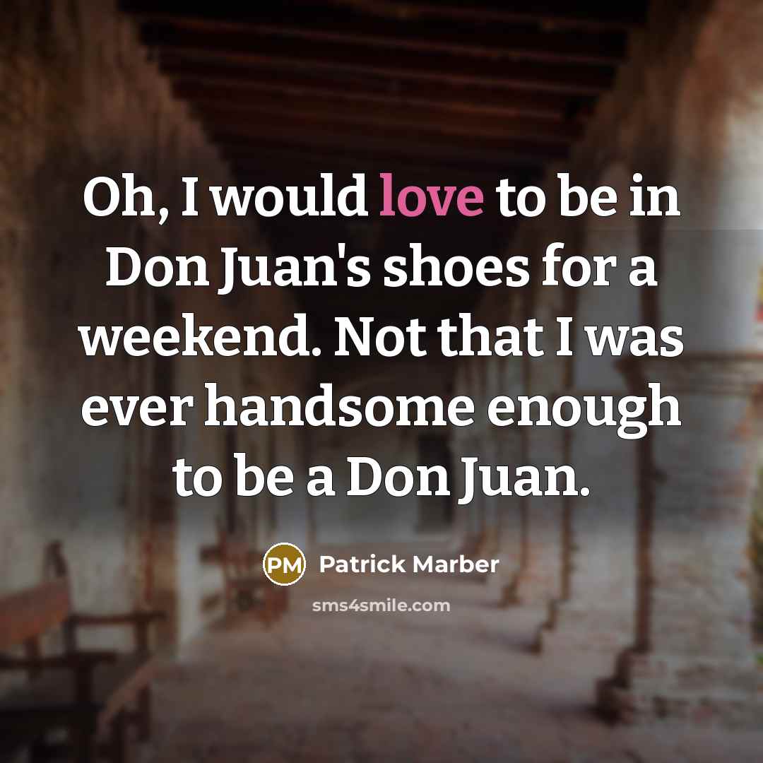 “Oh, I would love to be in Don Juan's shoes for a weekend. Not that I was ever handsome enough to be a Don Juan.” quote by Patrick Marber