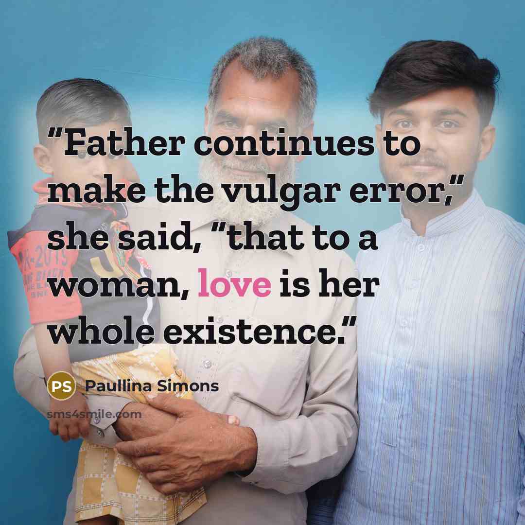 “Father continues to make the vulgar error,” she said, “that to a woman, love is her whole existence.” quote by Paullina Simons
