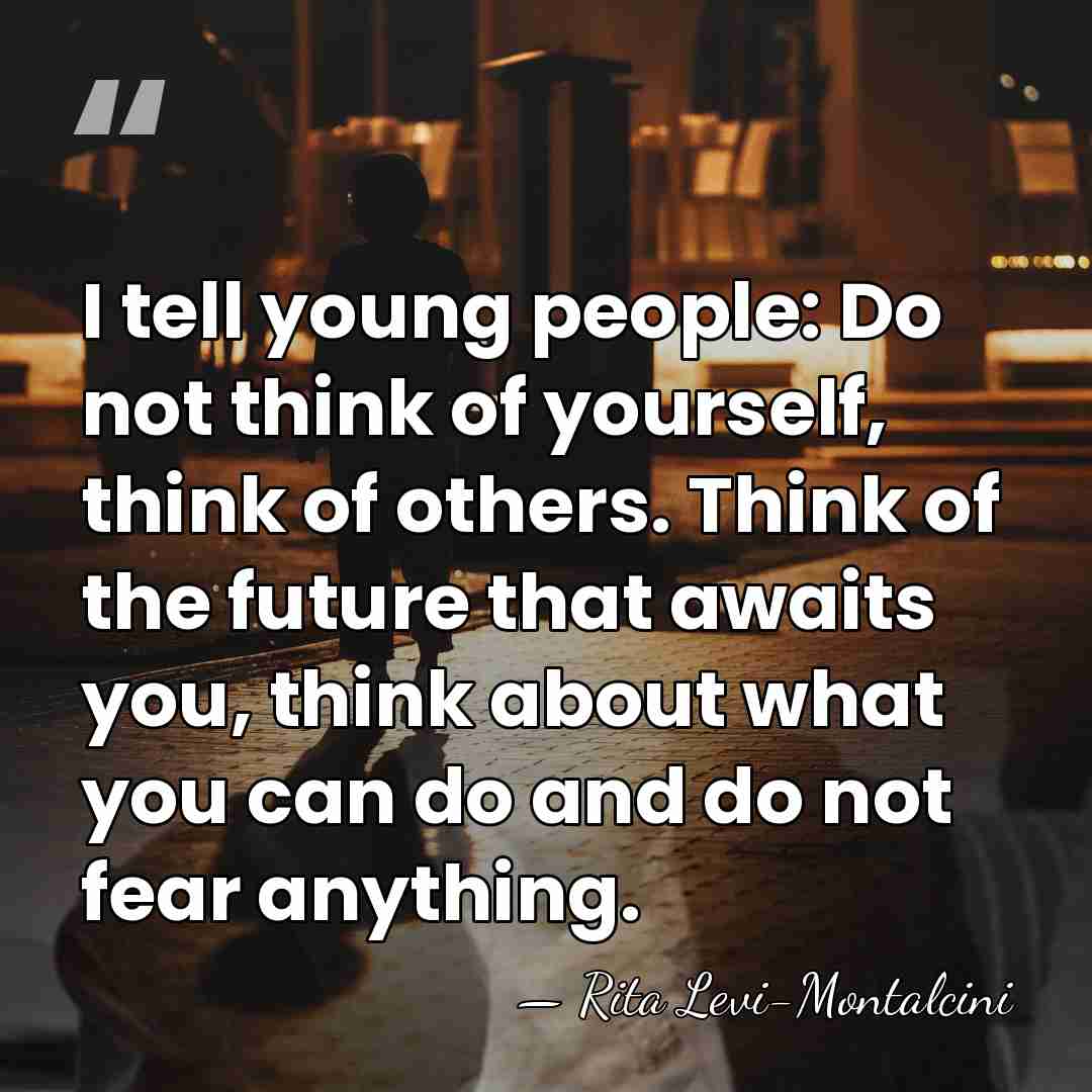 I tell young people: Do not think of yourself, think of others.&hellip; - Rita Levi-Montalcini