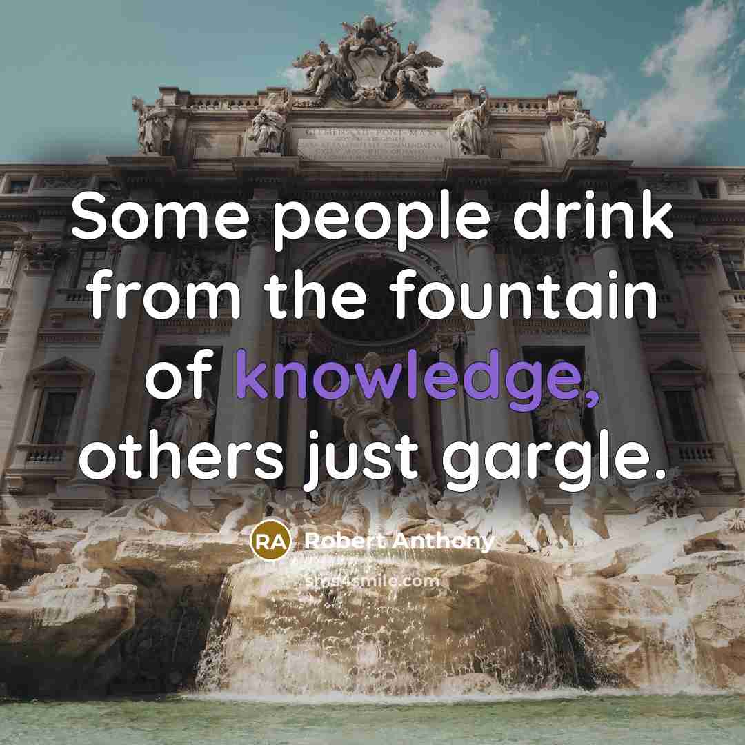 “Some people drink from the fountain of knowledge, others just…” quote by Robert Anthony
