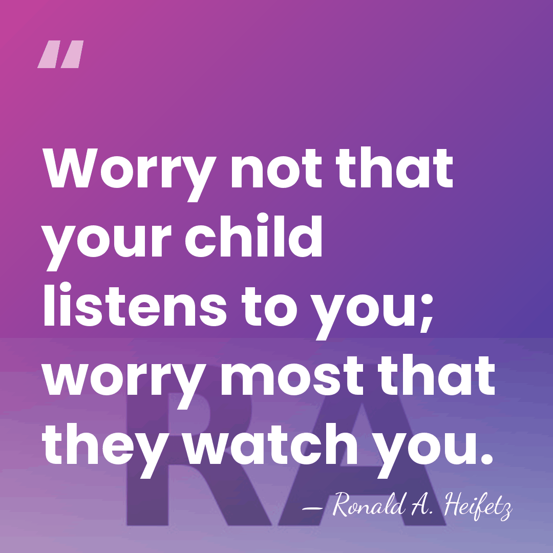 Worry not that your child listens to you; worry most that they&hellip; - Ronald A. Heifetz