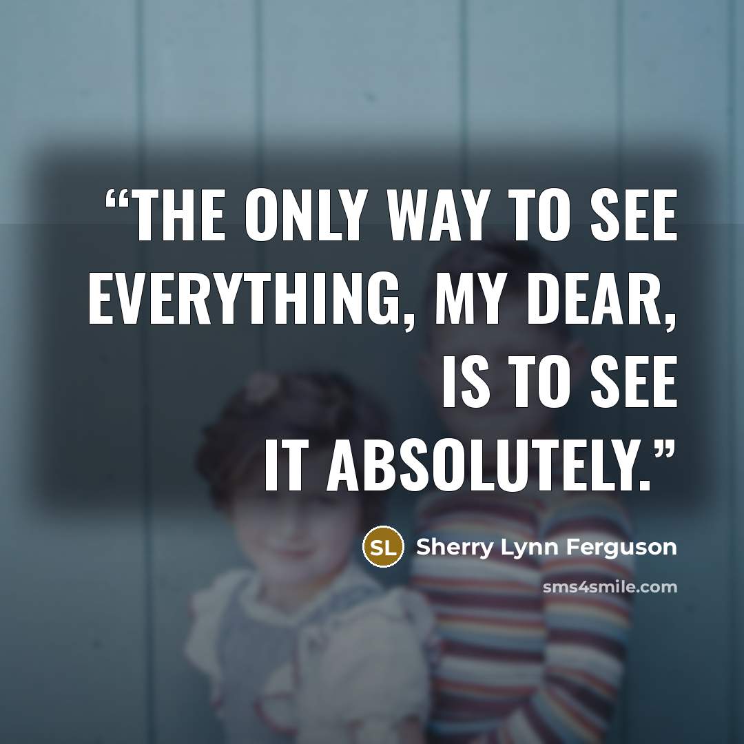 “The only way to see everything, my dear, is to see it absolutely.” quote by Sherry Lynn Ferguson