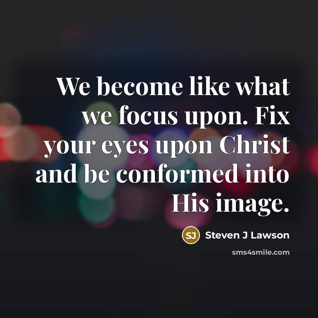 “We become like what we focus upon. Fix your eyes…” quote by Steven J Lawson