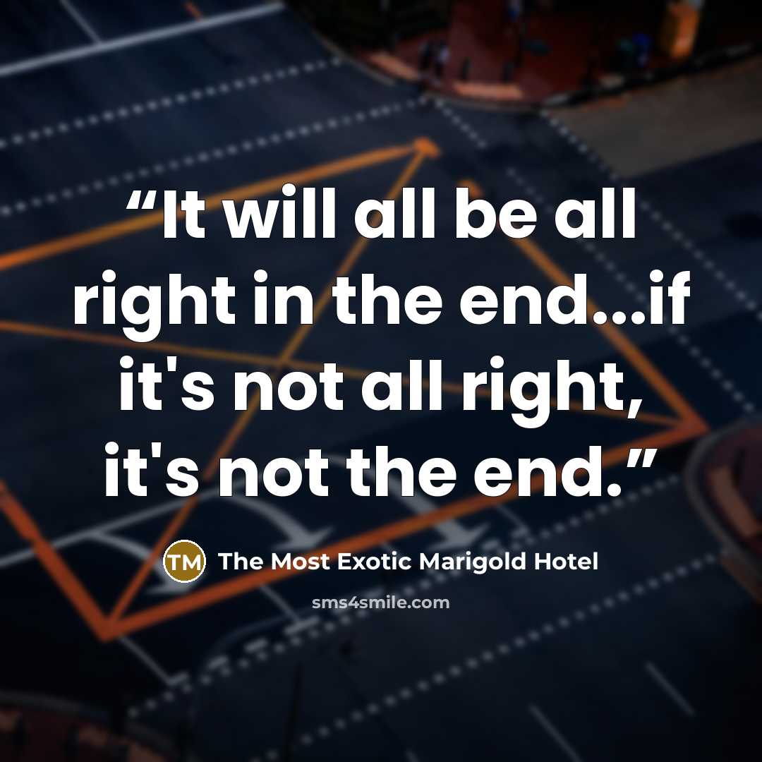 “It will all be all right in the end...if it's not all right, it's not the end.” quote by The Most Exotic Marigold Hotel