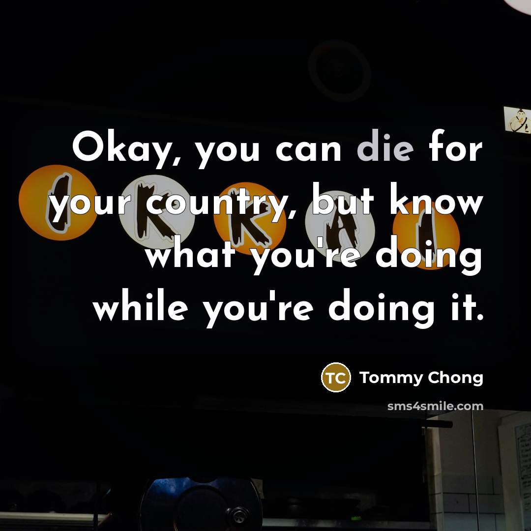 “Okay, you can die for your country, but know what…” quote by Tommy Chong
