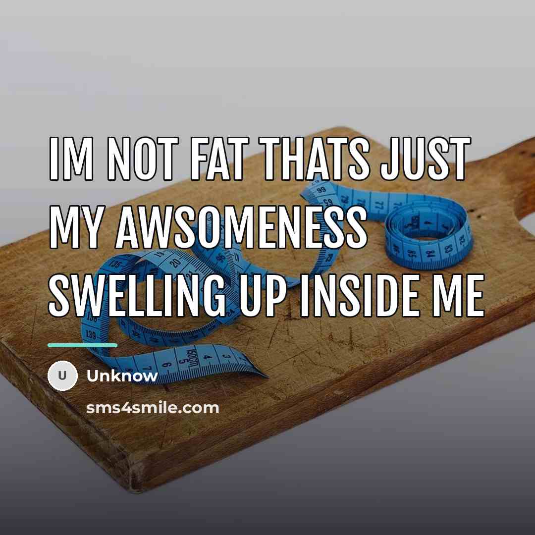 “Im not fat thats just my awsomeness swelling up inside…” quote by Unknow