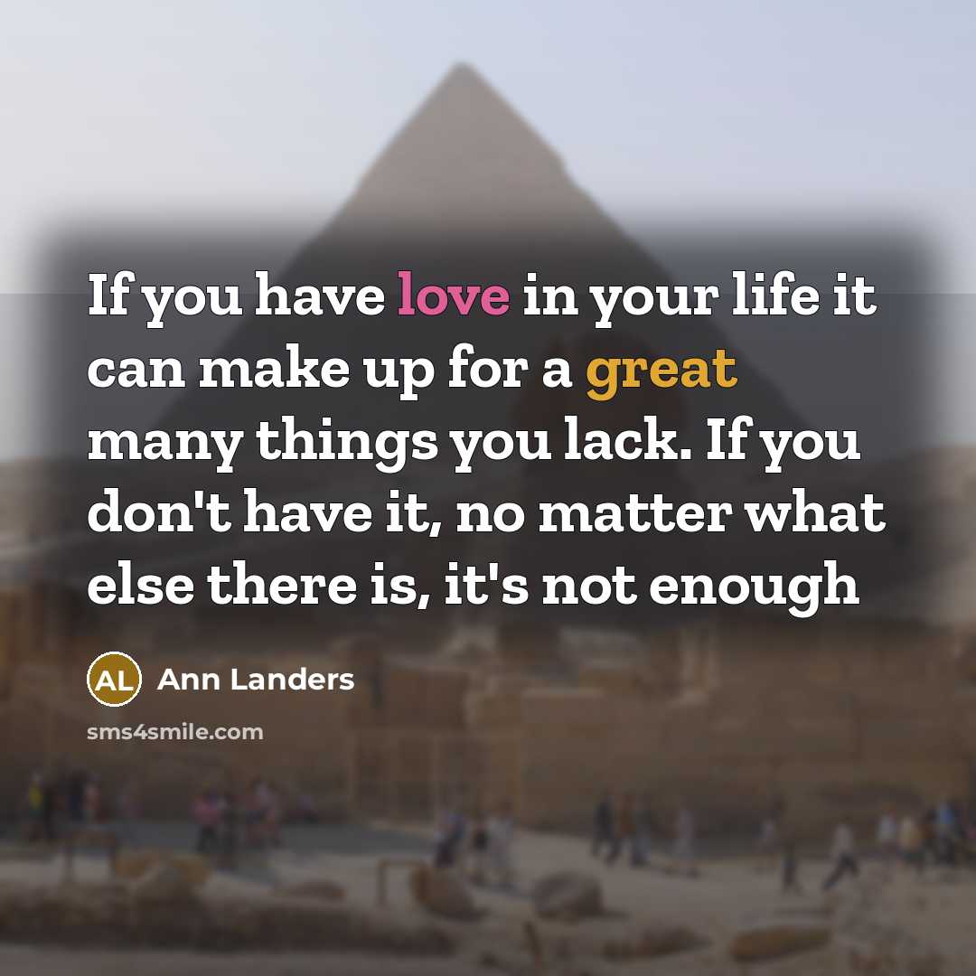 “If you have love in your life it can make up for a great many things you lack. If you don't have it, no matter what else there is, it's not enough” quote by Ann Landers