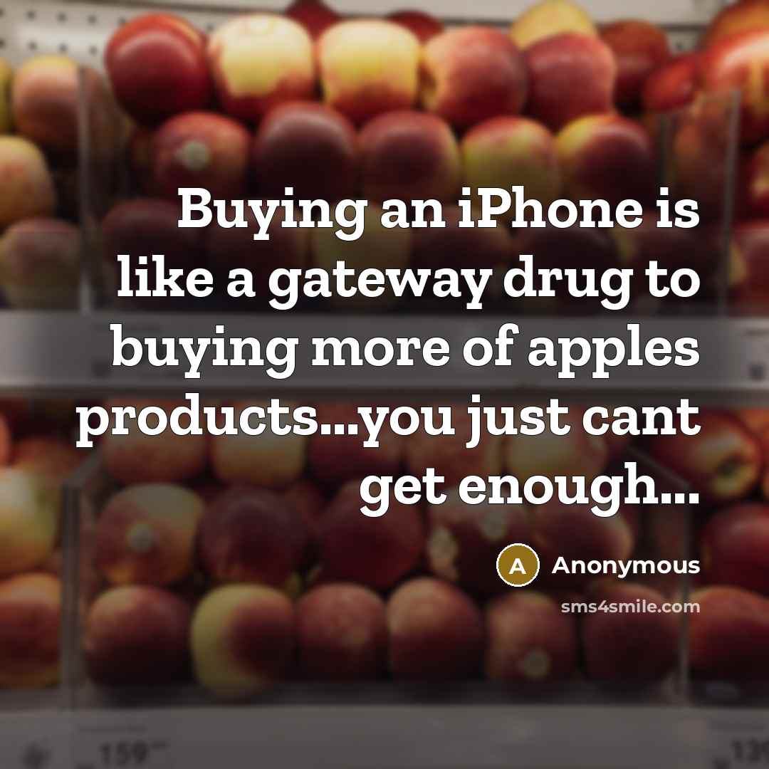 “Buying an iPhone is like a gateway drug to buying more of apples products...you just cant get enough...” quote by Anonymous