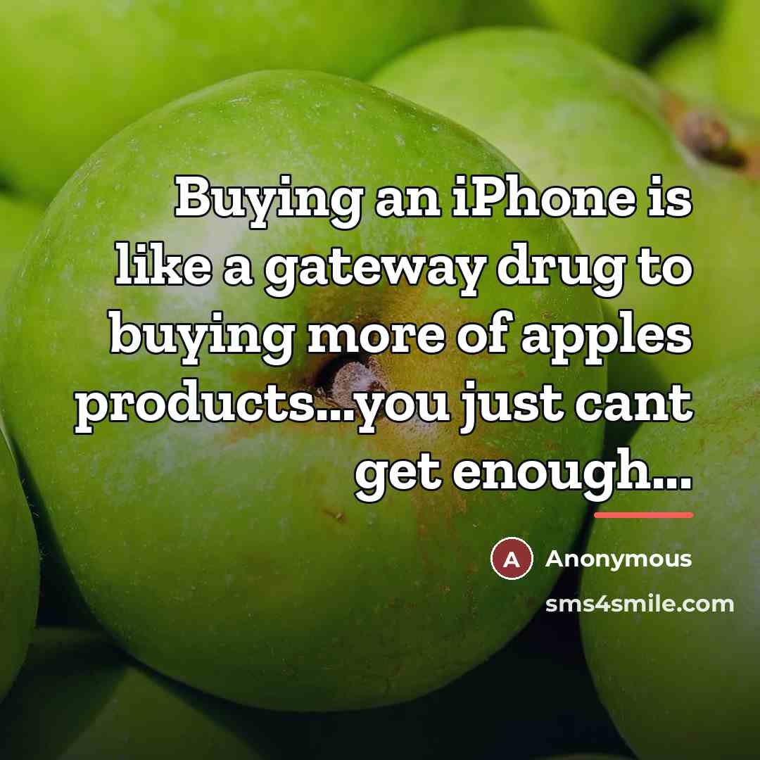“Buying an iPhone is like a gateway drug to buying more of apples products...you just cant get enough...” quote by Anonymous