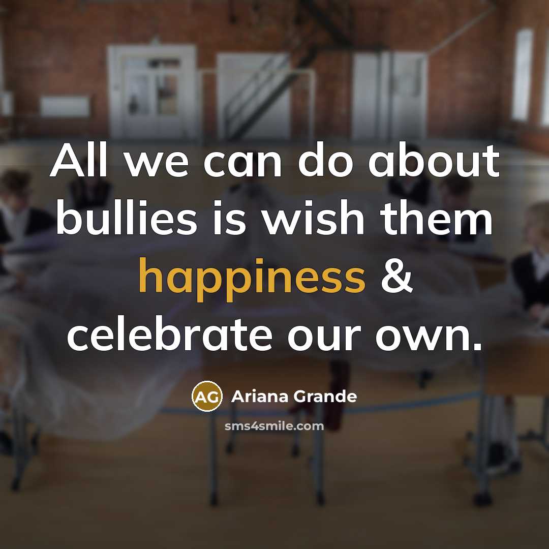 “All we can do about bullies is wish them happiness…” quote by Ariana Grande