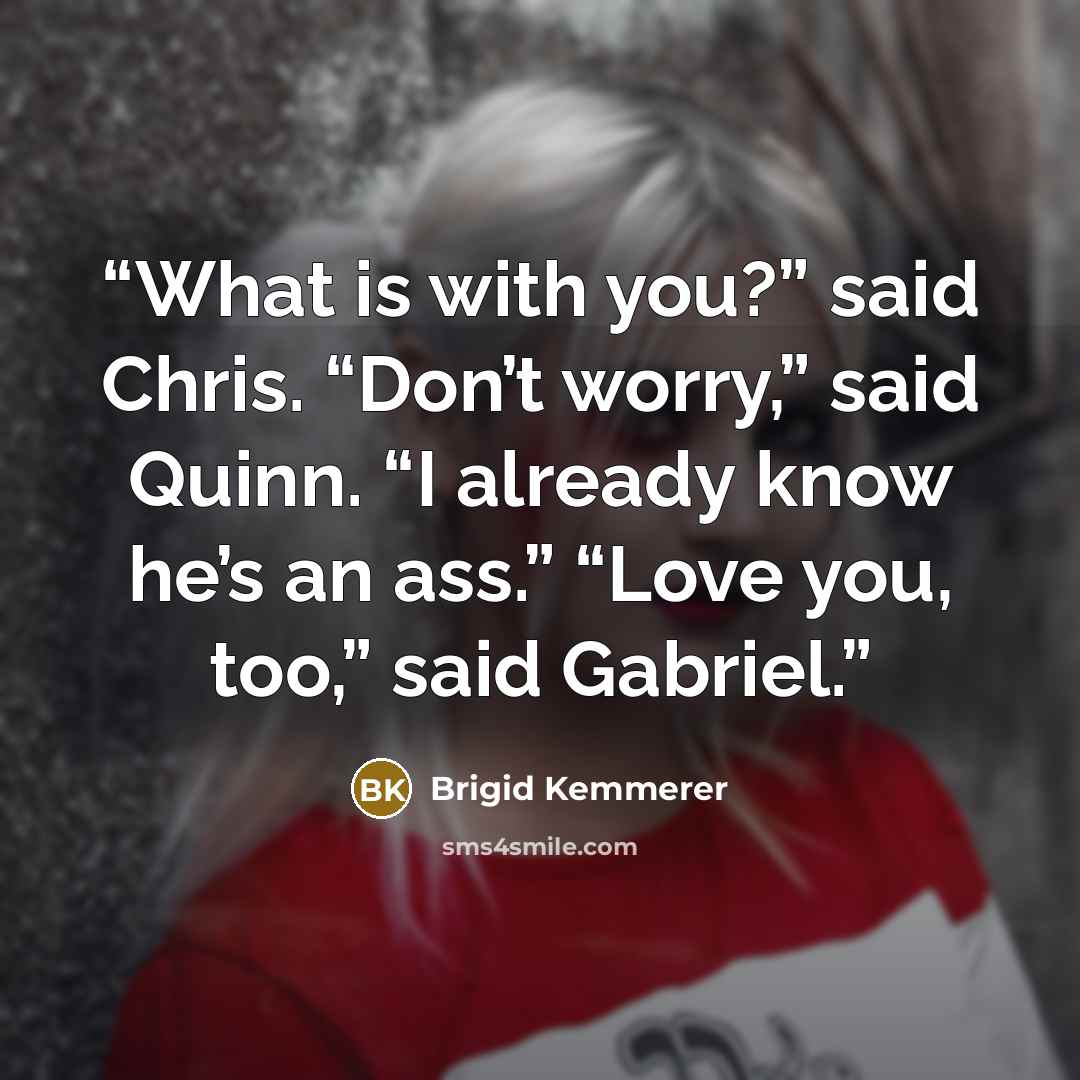 “What is with you?” said Chris. “Don’t worry,” said Quinn. “I already know he’s an ass.” “Love you, too,” said Gabriel.” quote by Brigid Kemmerer