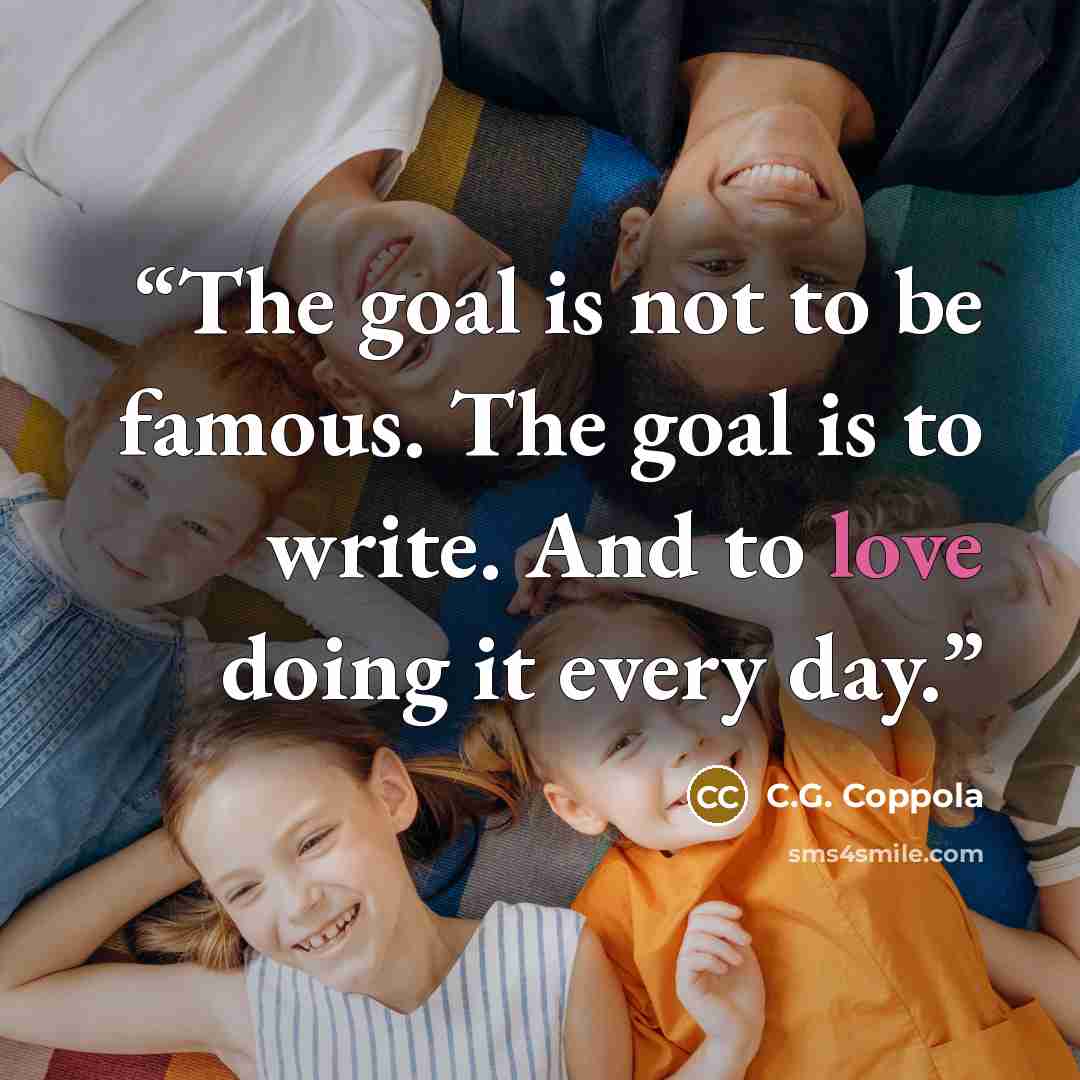 “The goal is not to be famous. The goal is to write. And to love doing it every day.” quote by C.G. Coppola