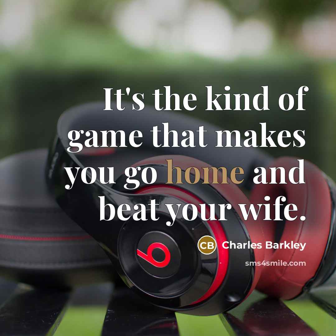 “It's the kind of game that makes you go home…” quote by Charles Barkley