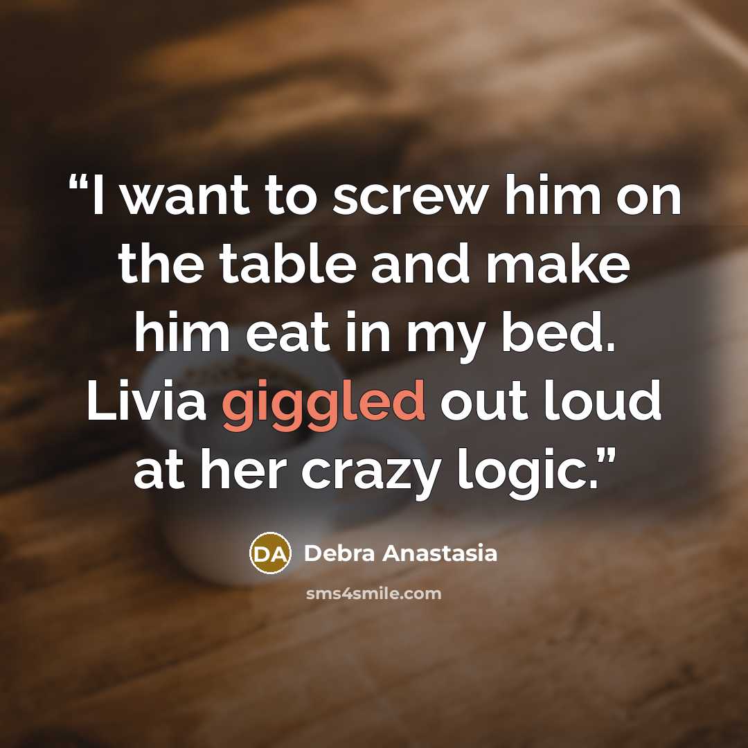 “I want to screw him on the table and make him eat in my bed. Livia giggled out loud at her crazy logic.” quote by Debra Anastasia