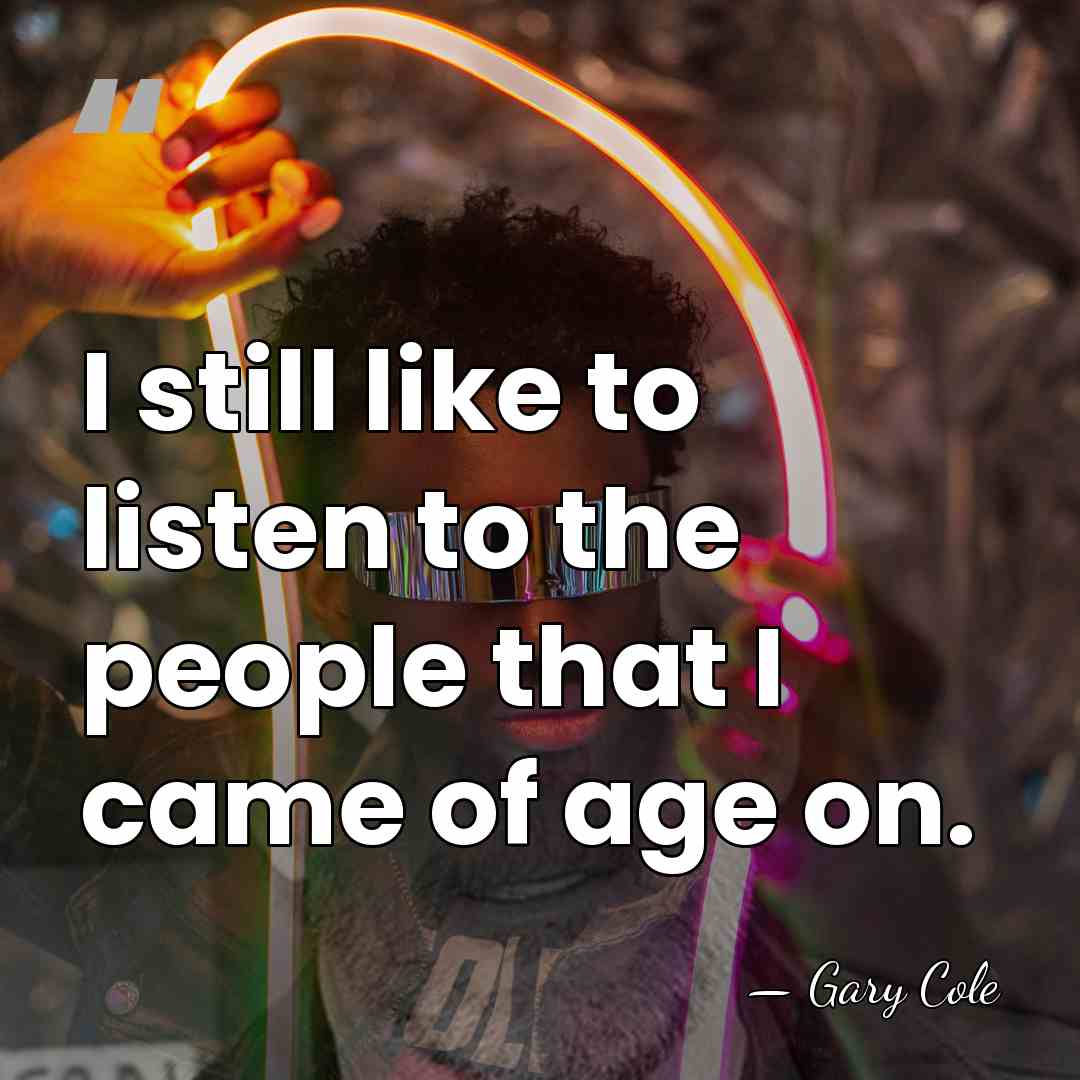 I still like to listen to the people that I came of&hellip; - Gary Cole