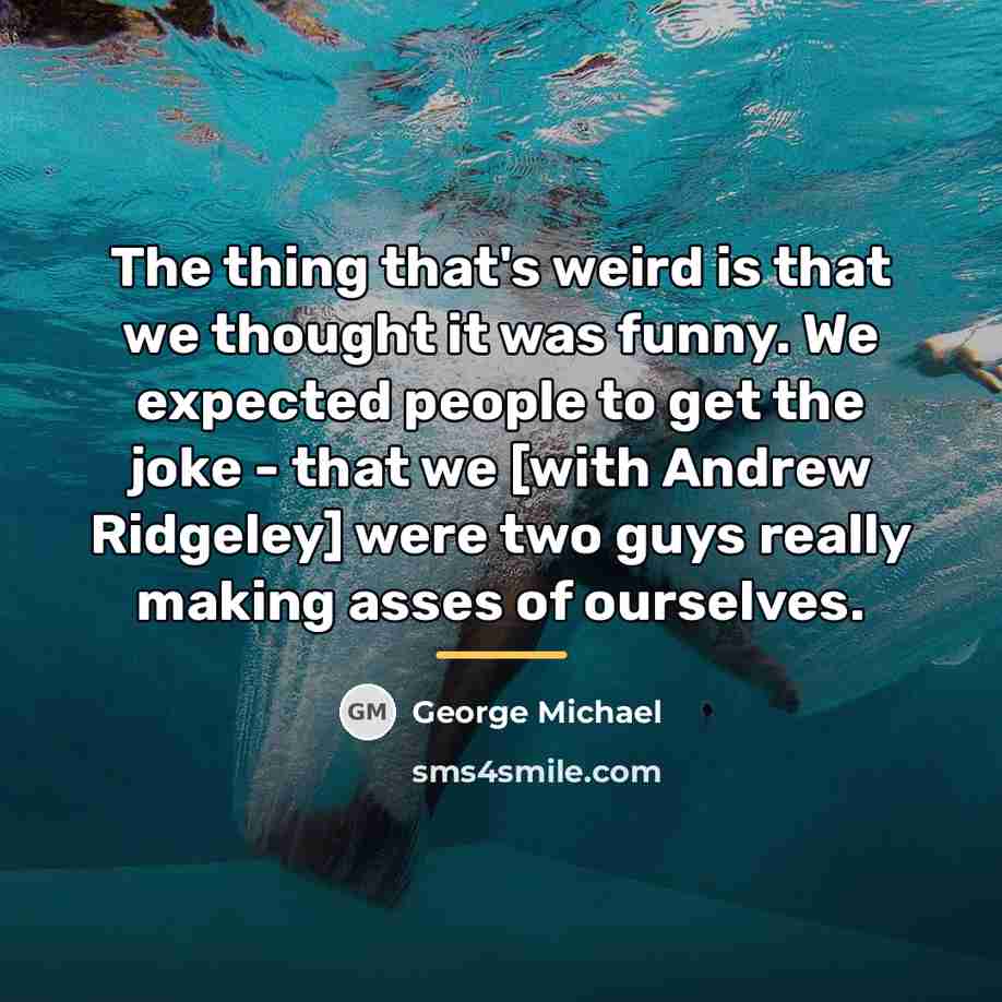 “The thing that's weird is that we thought it was…” quote by George Michael