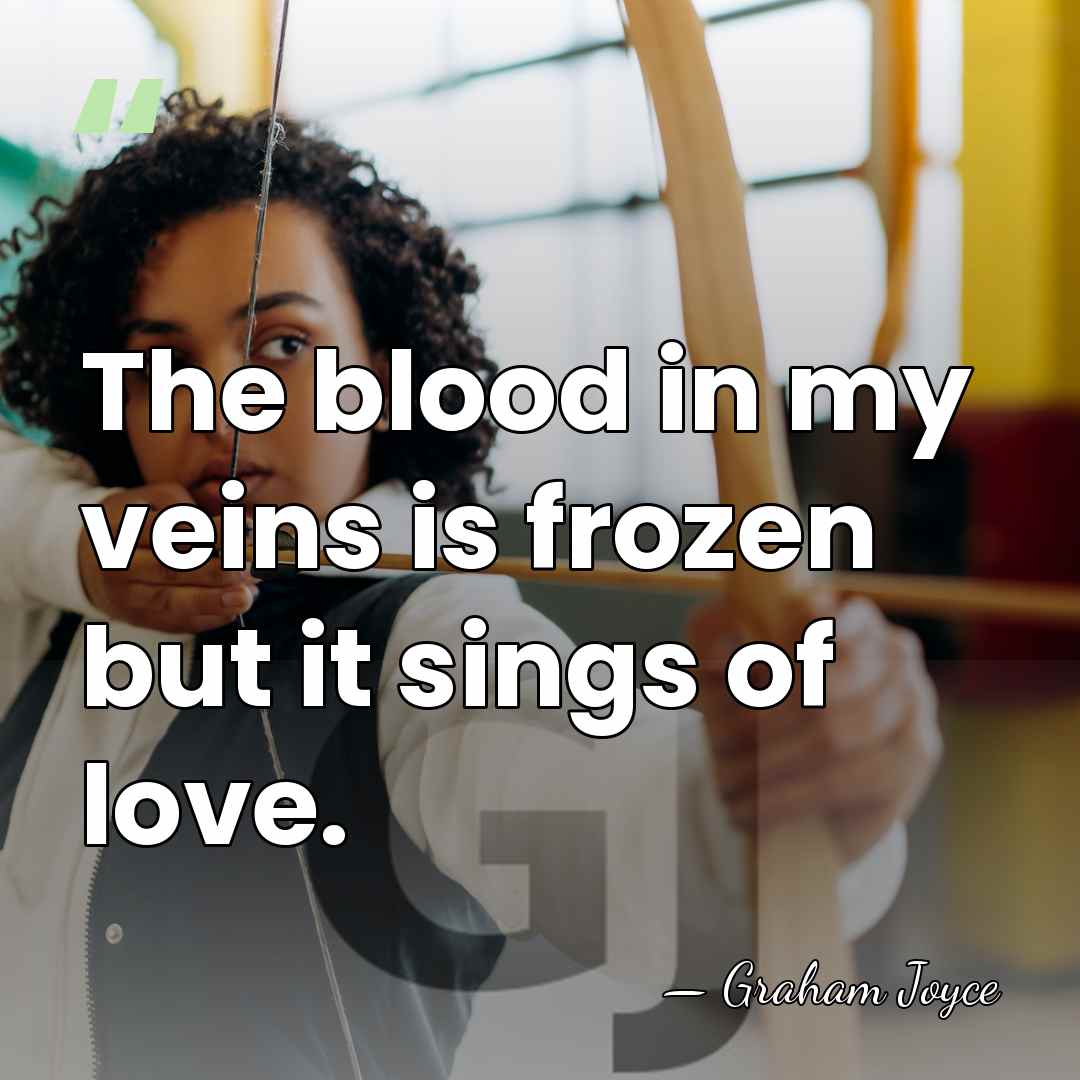 The blood in my veins is frozen but it sings of love. - Graham Joyce