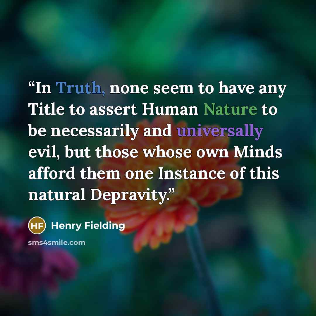 “In Truth, none seem to have any Title to assert Human Nature to be necessarily and universally evil, but those whose own Minds afford them one Instance of this natural Depravity.” quote by Henry Fielding