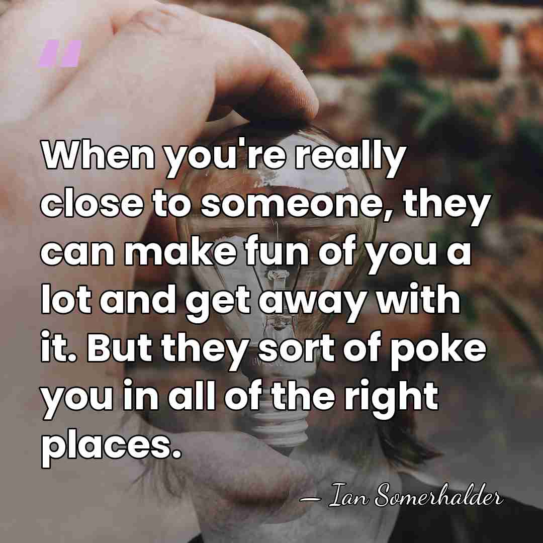 When you're really close to someone, they can make fun of you&hellip; - Ian Somerhalder