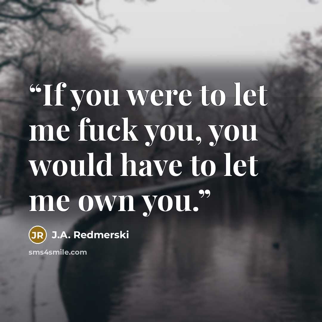 “If you were to let me fuck you, you would have to let me own you.” quote by J.A. Redmerski