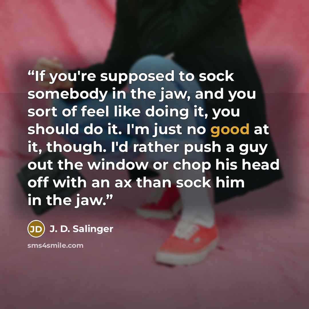 “If you're supposed to sock somebody in the jaw, and you sort of feel like doing it, you should do it. I'm just no good at it, though. I'd rather push a guy out the window or chop his head off with an ax than sock him in the jaw.” quote by J. D. Salinger