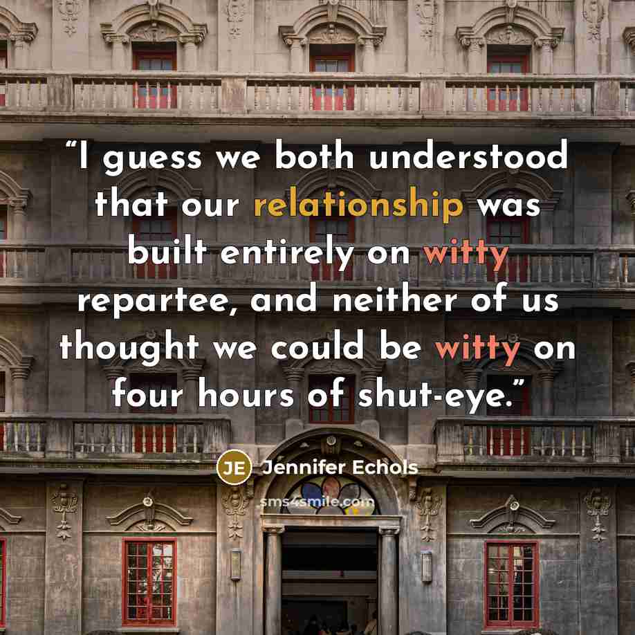 “I guess we both understood that our relationship was built entirely on witty repartee, and neither of us thought we could be witty on four hours of shut-eye.” quote by Jennifer Echols