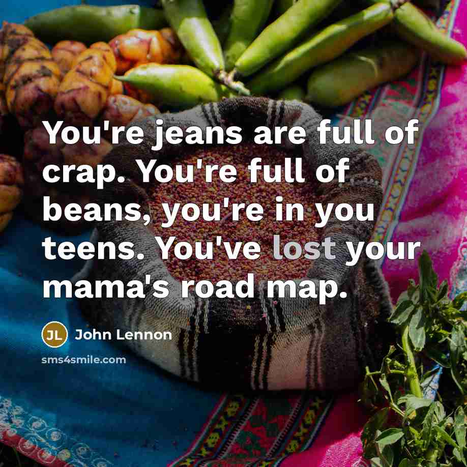 “You're jeans are full of crap. You're full of beans,…” quote by John Lennon