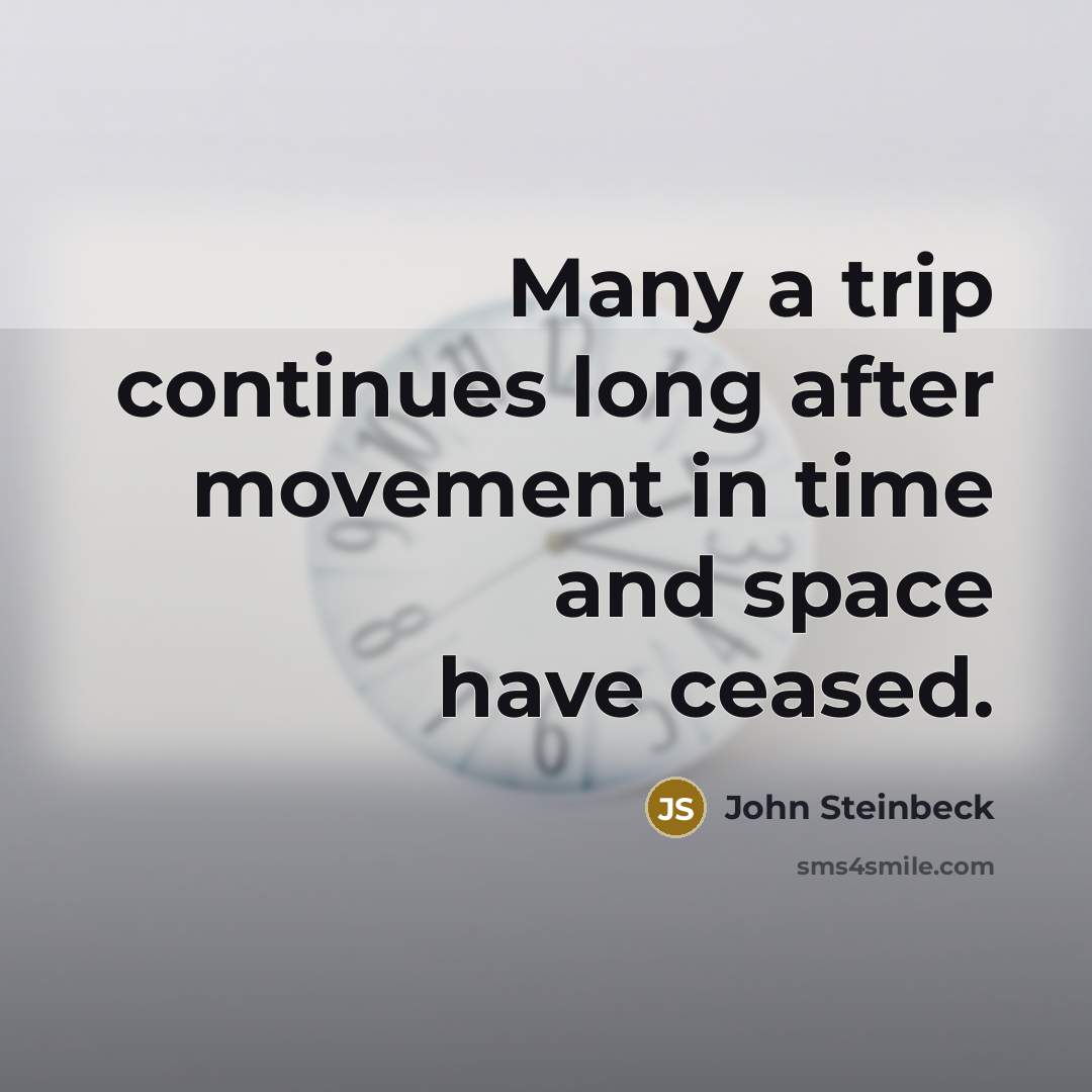 “Many a trip continues long after movement in time and space have ceased.” quote by John Steinbeck