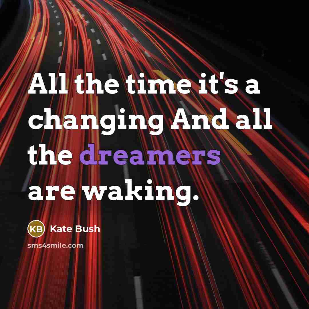 “All the time it's a changing And all the dreamers are waking.” quote by Kate Bush
