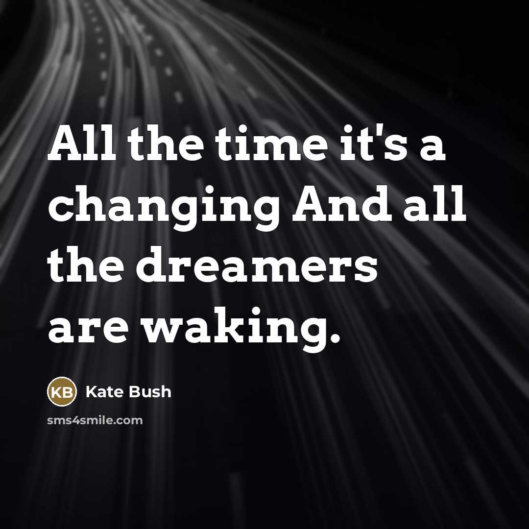 “All the time it's a changing And all the dreamers…” quote by Kate Bush