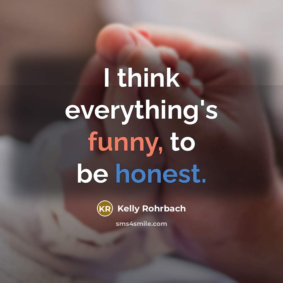 “I think everything's funny, to be honest.…” quote by Kelly Rohrbach