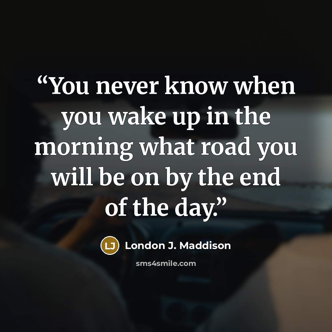“You never know when you wake up in the morning what road you will be on by the end of the day.” quote by London J. Maddison