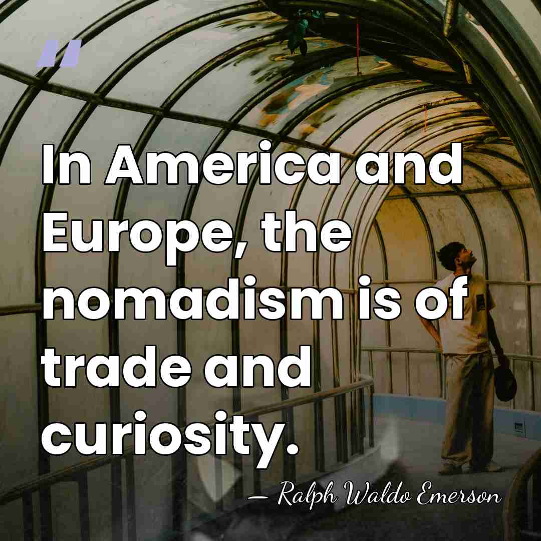 In America and Europe, the nomadism is of trade and curiosity. - Ralph Waldo Emerson