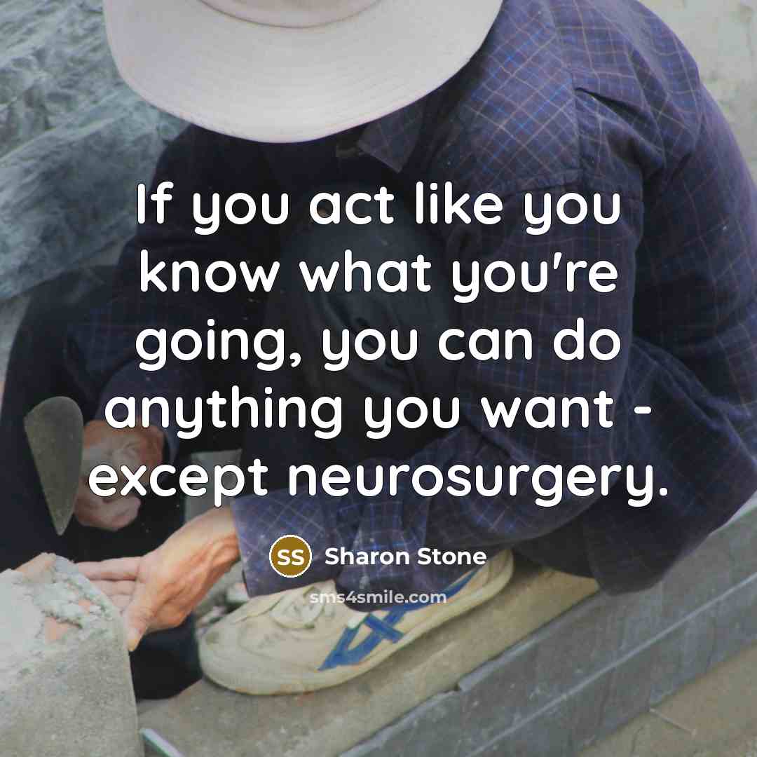 “If you act like you know what you're going, you can do anything you want - except neurosurgery.” quote by Sharon Stone