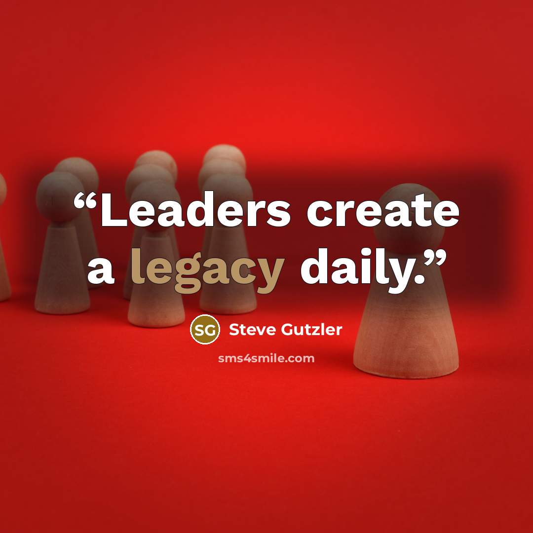 “Leaders create a legacy daily.” quote by Steve Gutzler