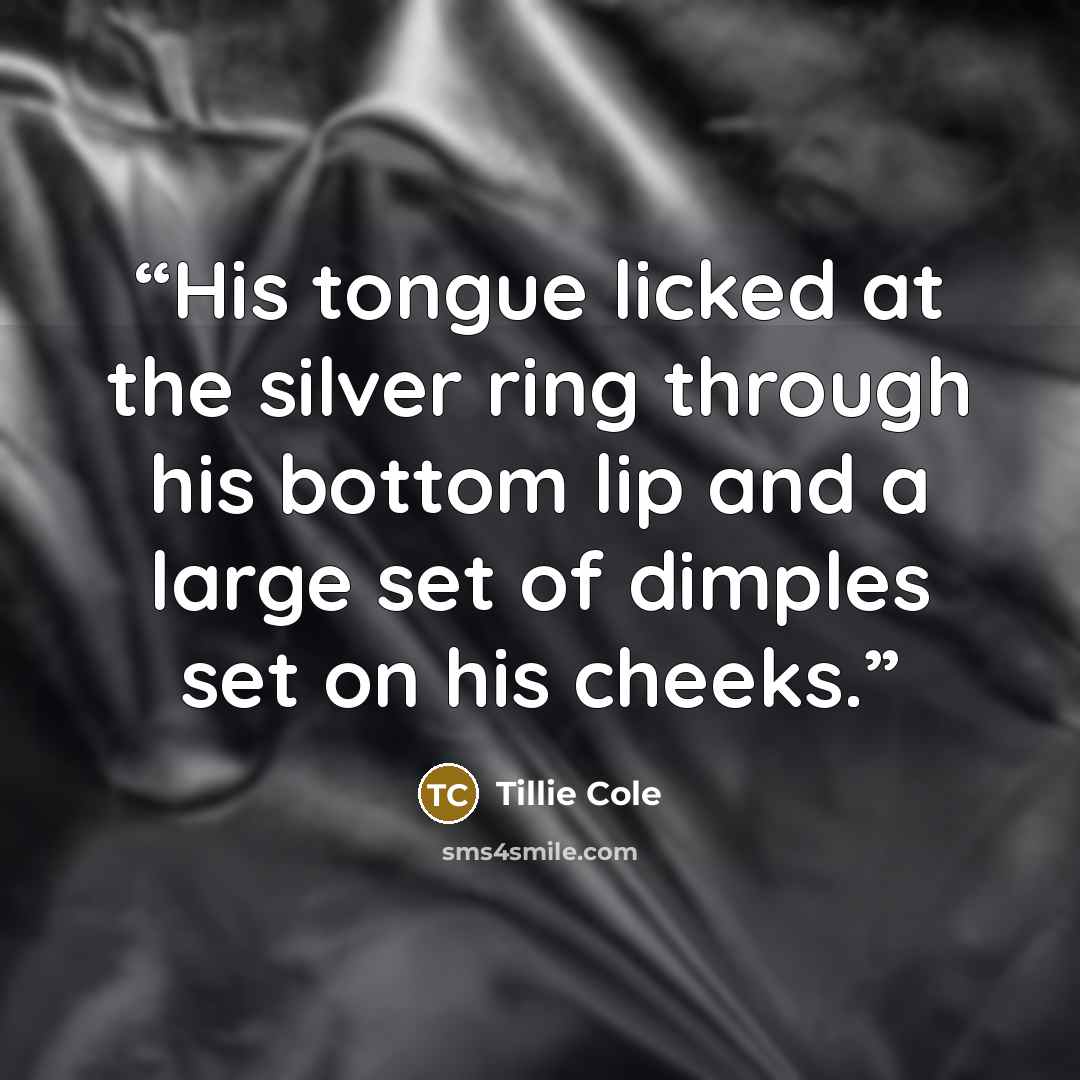 “His tongue licked at the silver ring through his bottom lip and a large set of dimples set on his cheeks.” quote by Tillie Cole