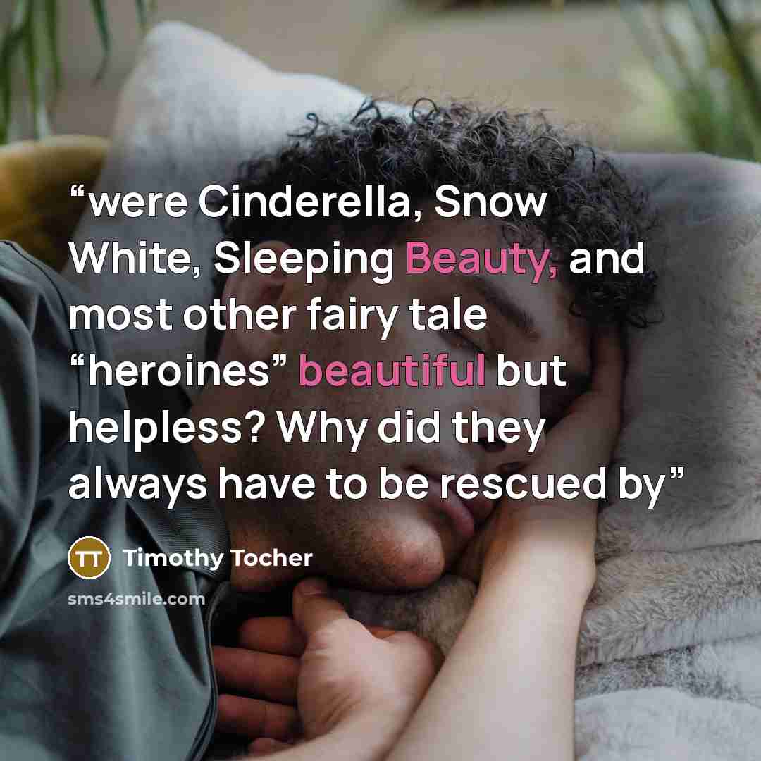 “were Cinderella, Snow White, Sleeping Beauty, and most other fairy tale “heroines” beautiful but helpless? Why did they always have to be rescued by” quote by Timothy Tocher