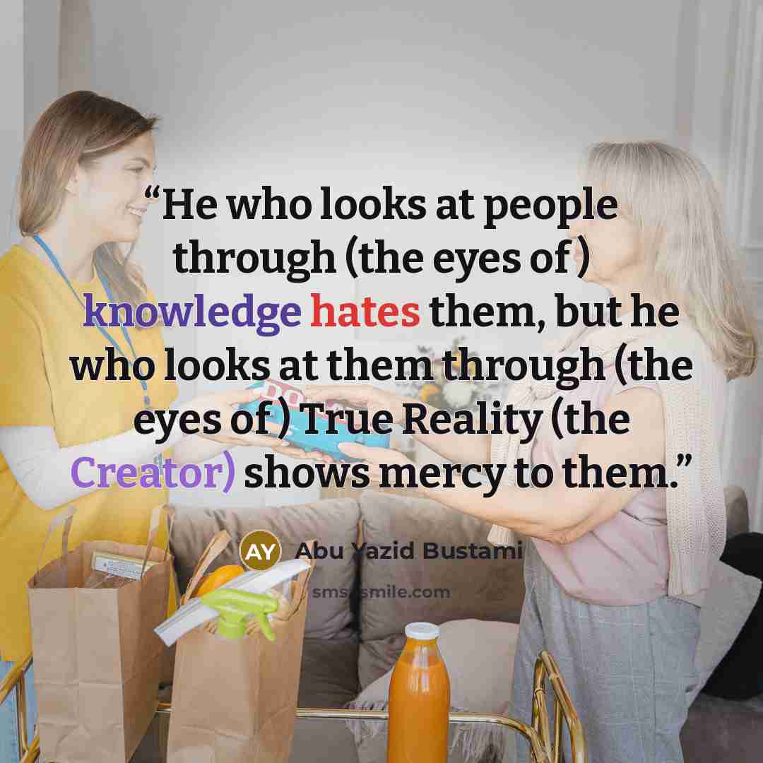 “He who looks at people through (the eyes of ) knowledge hates them, but he who looks at them through (the eyes of ) True Reality (the Creator) shows mercy to them.” quote by Abu Yazid Bustami