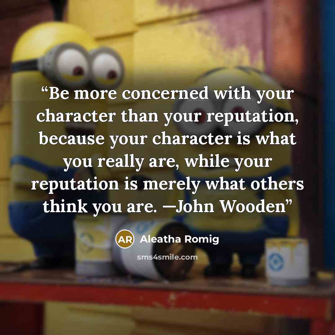 “Be more concerned with your character than your reputation, because your character is what you really are, while your reputation is merely what others think you are. —John Wooden” quote by Aleatha Romig