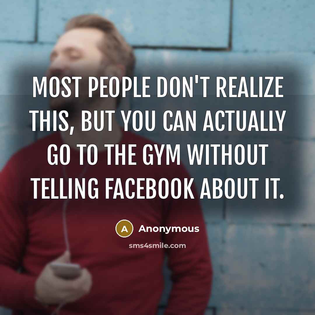 “Most people don't realize this, But you can actually go to the gym without telling Facebook about it.” quote by Anonymous