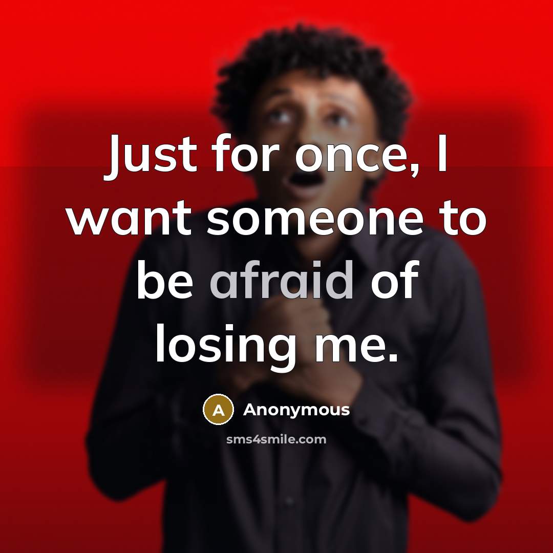 “Just for once, I want someone to be afraid of losing me.” quote by Anonymous