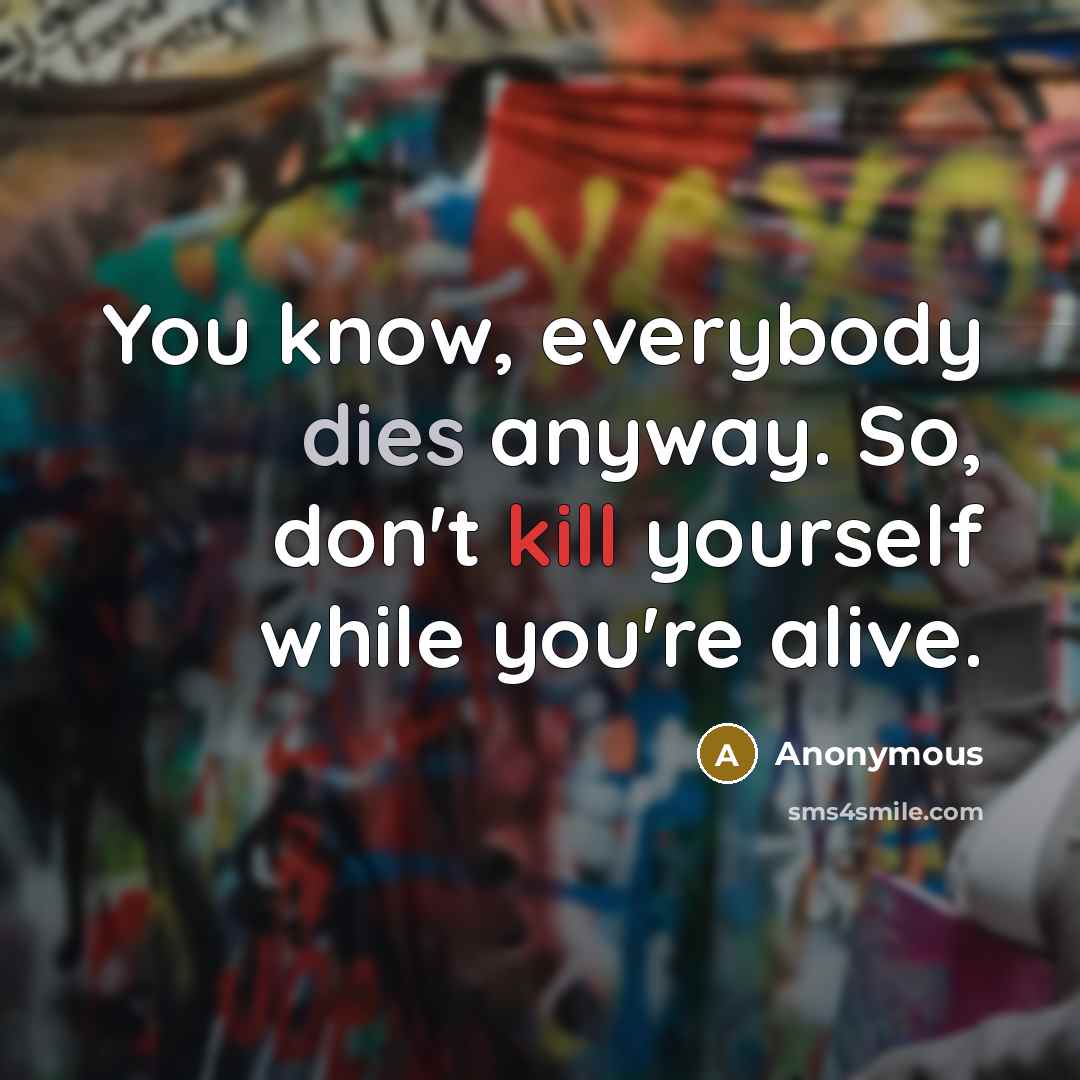 “You know, everybody dies anyway. So, don't kill yourself while you're alive.” quote by Anonymous
